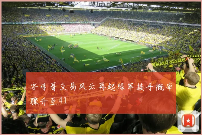 字母哥交易风云再起绿军接手概率骤升至41
