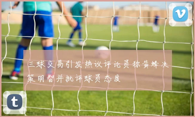 三球交易引发热议评论员称黄蜂决策明智并批评球员态度