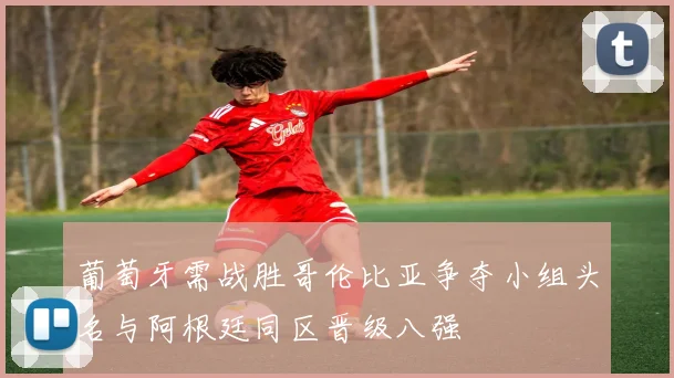 葡萄牙需战胜哥伦比亚争夺小组头名与阿根廷同区晋级八强