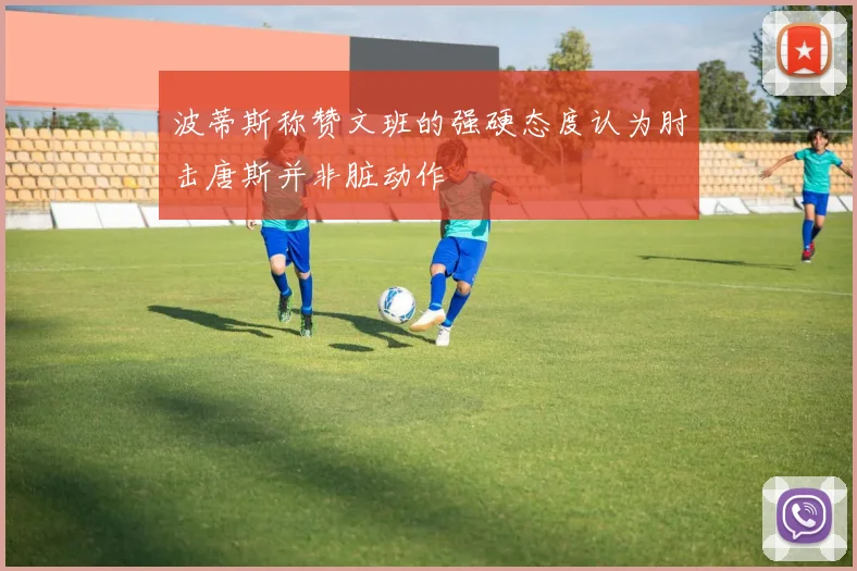 波蒂斯称赞文班的强硬态度认为肘击唐斯并非脏动作