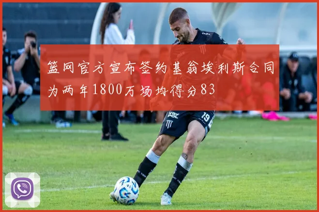 篮网官方宣布签约基翁埃利斯合同为两年1800万场均得分83
