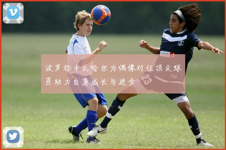 波罗称卡瓦哈尔为偶像对位顶尖球员助力自身成长与进步