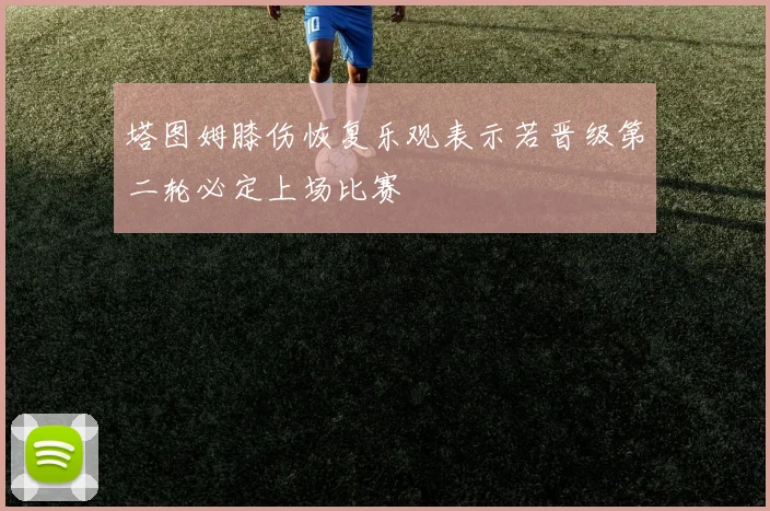塔图姆膝伤恢复乐观表示若晋级第二轮必定上场比赛