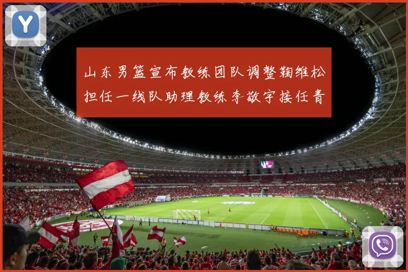 山东男篮宣布教练团队调整鞠维松担任一线队助理教练李敬宇接任青年队主教练