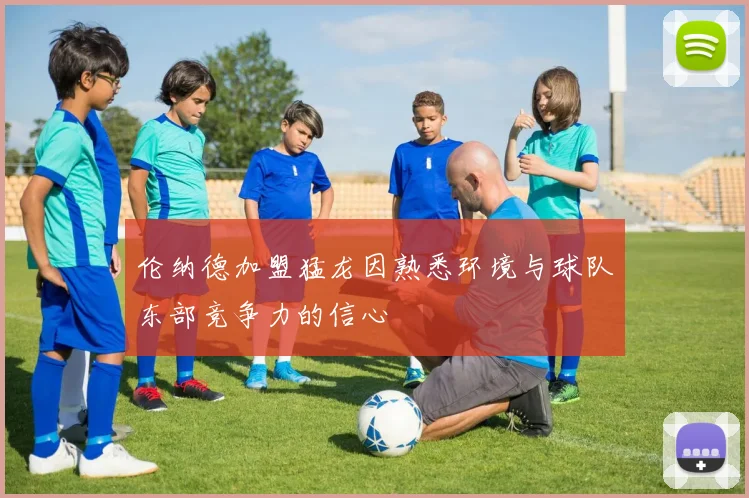 伦纳德加盟猛龙因熟悉环境与球队东部竞争力的信心