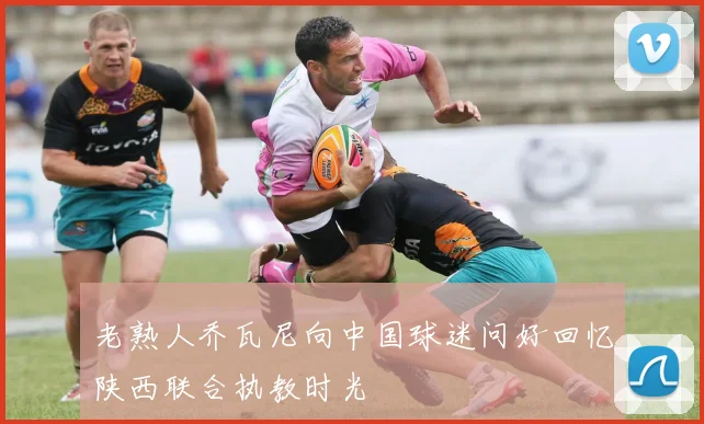 老熟人乔瓦尼向中国球迷问好回忆陕西联合执教时光