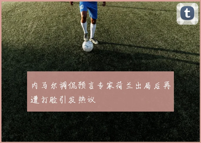 内马尔调侃预言专家荷兰出局后再遭打脸引发热议