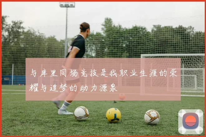 与库里同场竞技是我职业生涯的荣耀与追梦的动力源泉