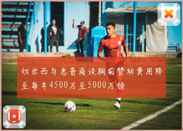 切尔西与惠普商谈胸前赞助费用降至每年4500万至5000万镑