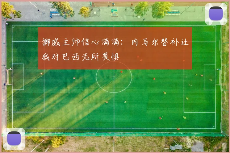 挪威主帅信心满满:内马尔替补让我对巴西无所畏惧