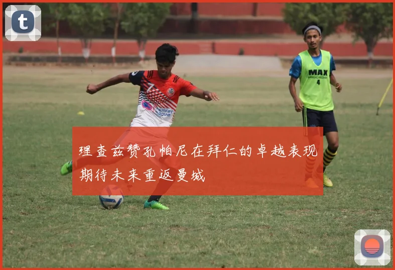理查兹赞孔帕尼在拜仁的卓越表现期待未来重返曼城