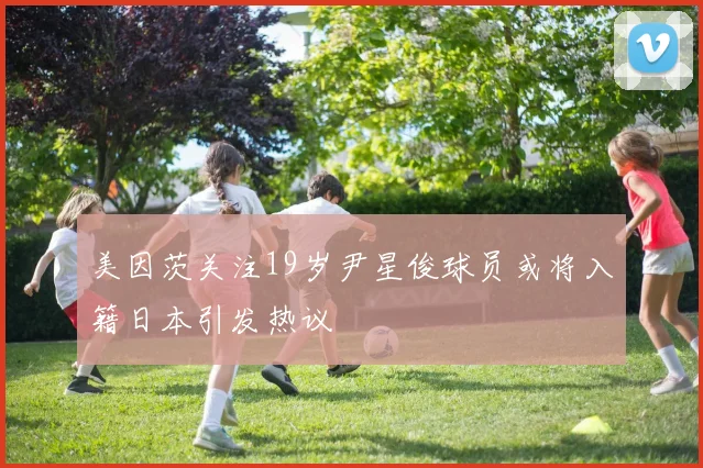 美因茨关注19岁尹星俊球员或将入籍日本引发热议