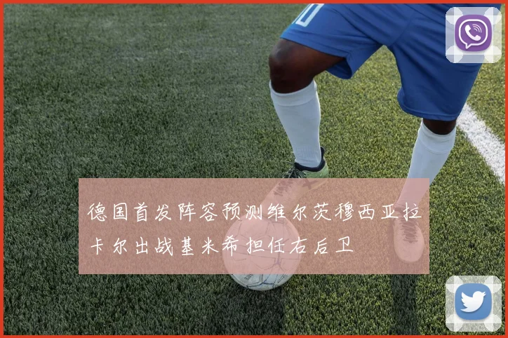 德国首发阵容预测维尔茨穆西亚拉卡尔出战基米希担任右后卫