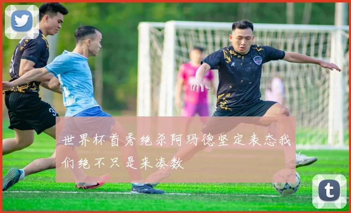 世界杯首秀绝杀阿玛德坚定表态我们绝不只是来凑数