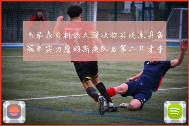 杰弗森分析热火现状称其尚未具备冠军实力詹姆斯换队后第二年才夺冠