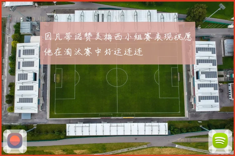 因凡蒂诺赞美梅西小组赛表现祝愿他在淘汰赛中好运连连