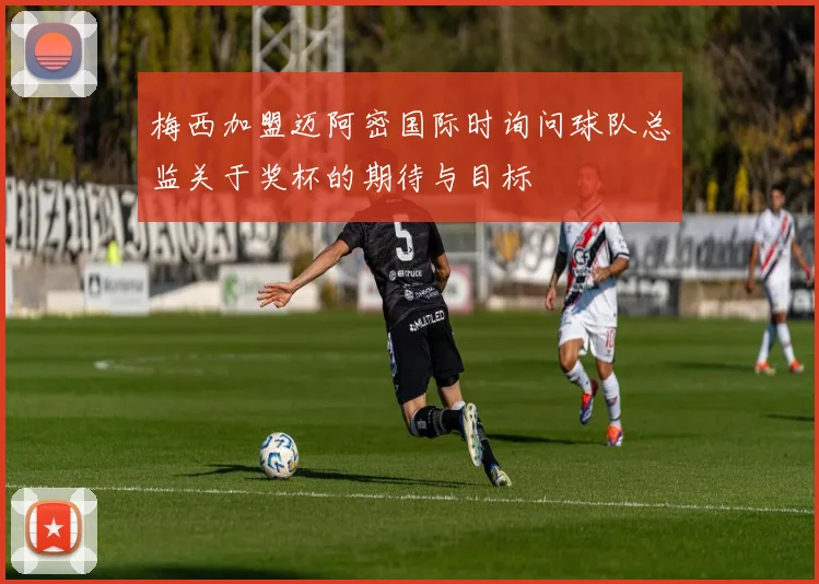 梅西加盟迈阿密国际时询问球队总监关于奖杯的期待与目标