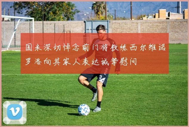 国米深切悼念前门将教练西尔维诺罗洛向其家人表达诚挚慰问