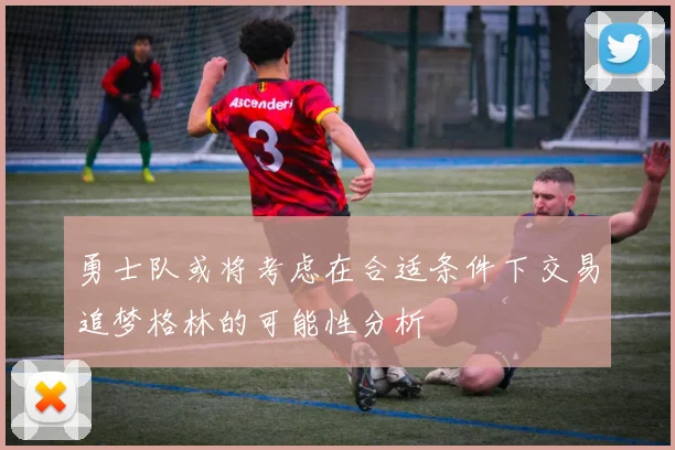 勇士队或将考虑在合适条件下交易追梦格林的可能性分析
