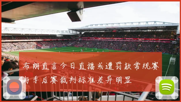 布朗直言今日直播或遭罚款常规赛与季后赛裁判标准差异明显