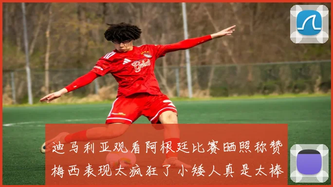 迪马利亚观看阿根廷比赛晒照称赞梅西表现太疯狂了小矮人真是太棒了