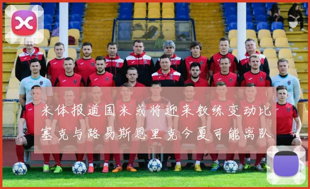 米体报道国米或将迎来教练变动比塞克与路易斯恩里克今夏可能离队