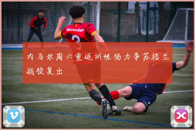 内马尔周六重返训练场力争苏格兰战役复出