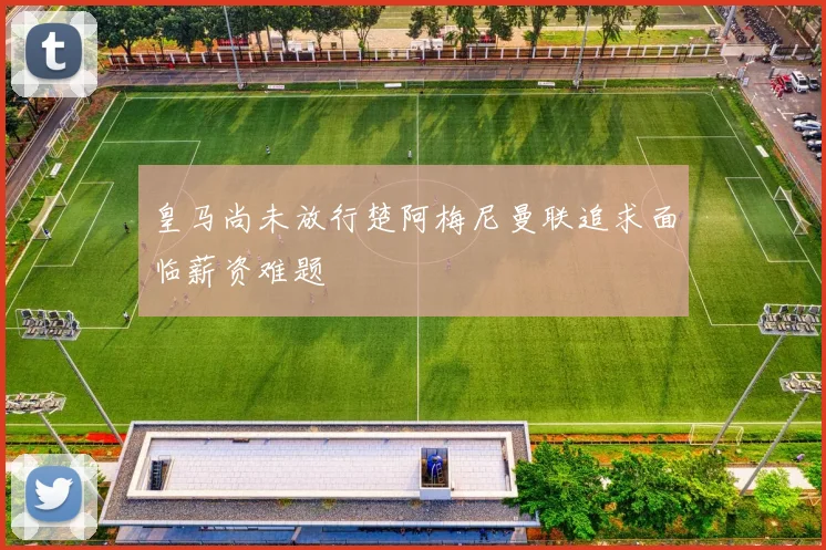 皇马尚未放行楚阿梅尼曼联追求面临薪资难题