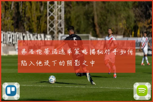 弗洛伦蒂诺选举策略揭秘对手如何陷入他设下的阴影之中
