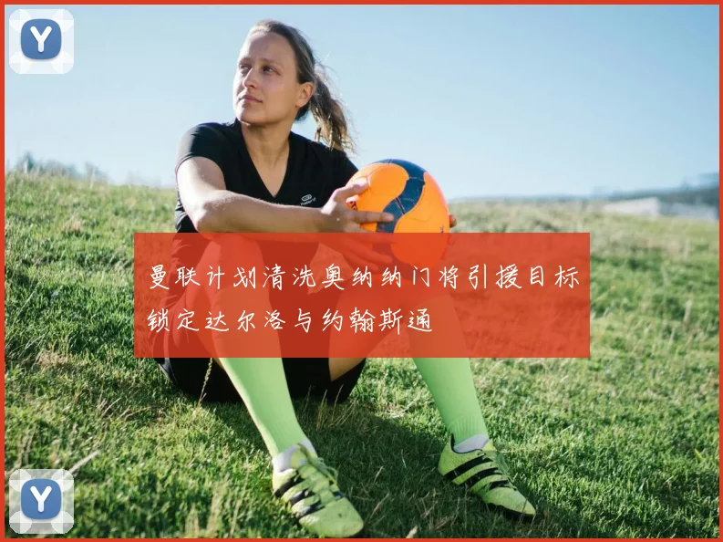 曼联计划清洗奥纳纳门将引援目标锁定达尔洛与约翰斯通