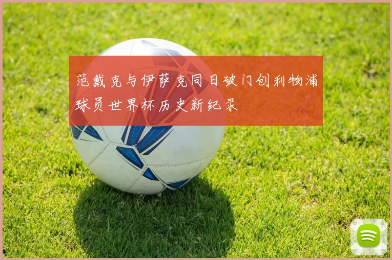 范戴克与伊萨克同日破门创利物浦球员世界杯历史新纪录