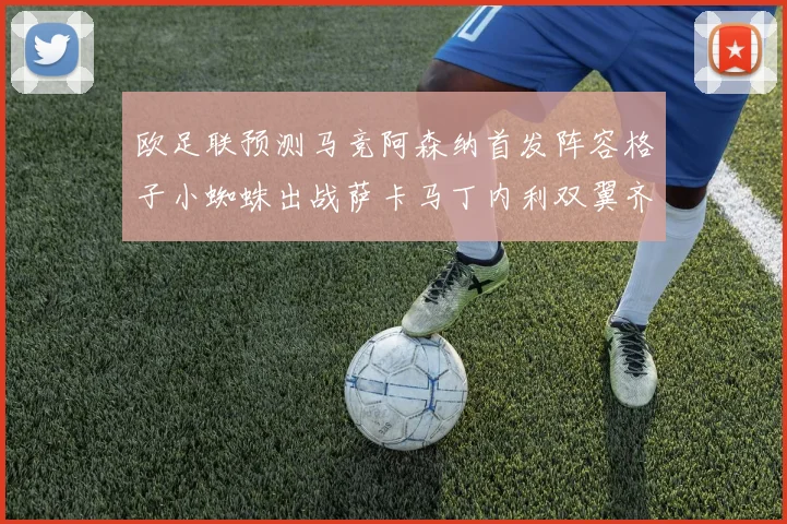 欧足联预测马竞阿森纳首发阵容格子小蜘蛛出战萨卡马丁内利双翼齐飞