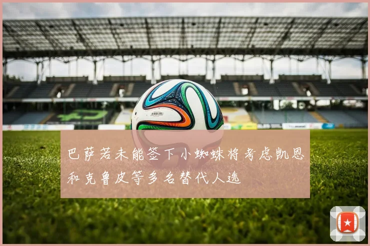 巴萨若未能签下小蜘蛛将考虑凯恩和克鲁皮等多名替代人选