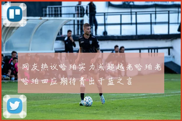 网友热议哈珀实力或超越老哈珀老哈珀回应期待青出于蓝之言