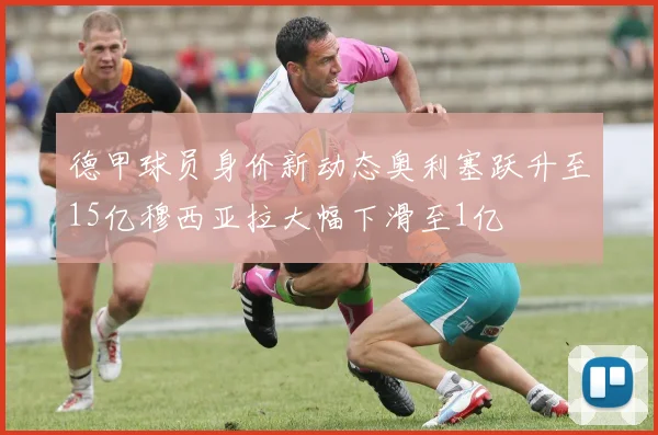 德甲球员身价新动态奥利塞跃升至15亿穆西亚拉大幅下滑至1亿