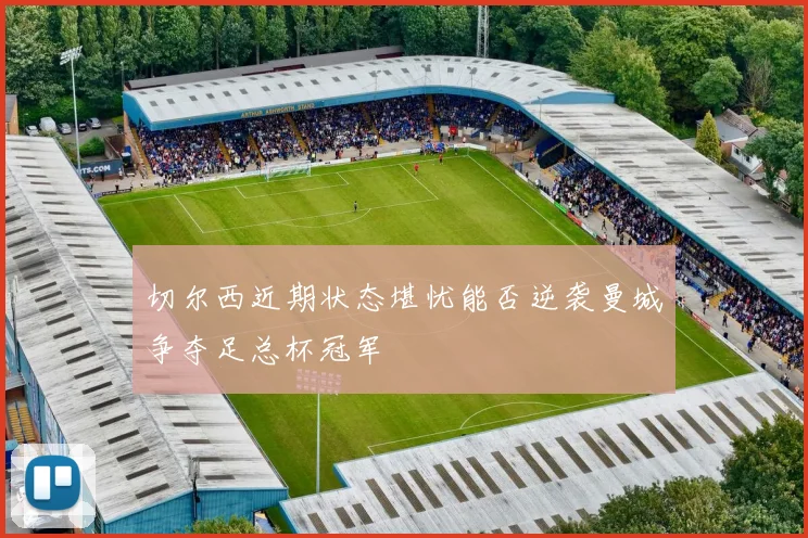切尔西近期状态堪忧能否逆袭曼城争夺足总杯冠军