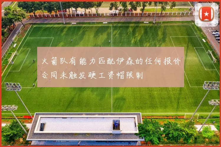 火箭队有能力匹配伊森的任何报价合同未触发硬工资帽限制
