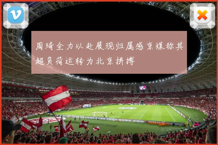 周琦全力以赴展现归属感京媒称其超负荷运转为北京拼搏