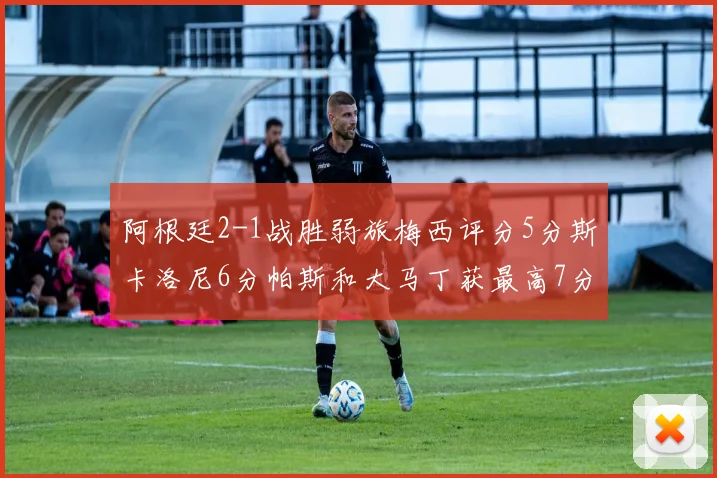 阿根廷2-1战胜弱旅梅西评分5分斯卡洛尼6分帕斯和大马丁获最高7分