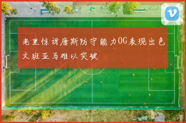 老里惊讶唐斯防守能力OG表现出色文班亚马难以突破