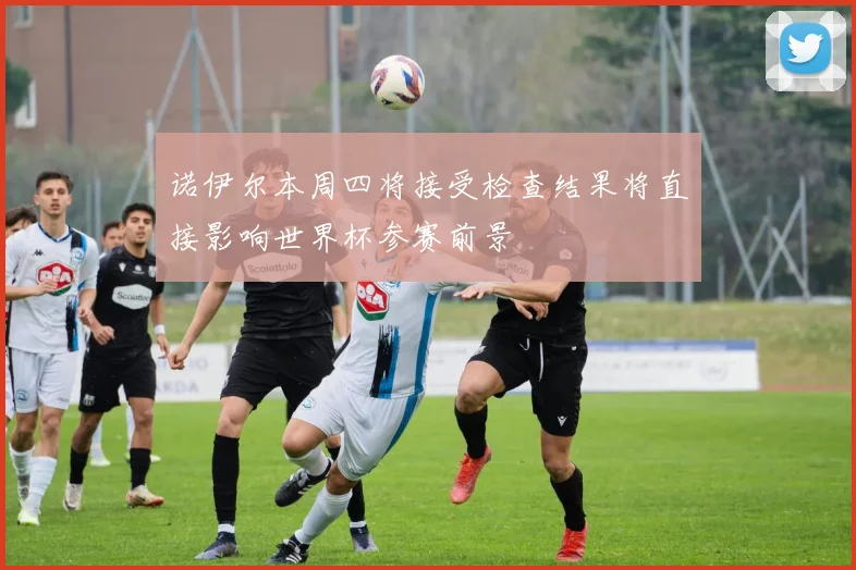 诺伊尔本周四将接受检查结果将直接影响世界杯参赛前景