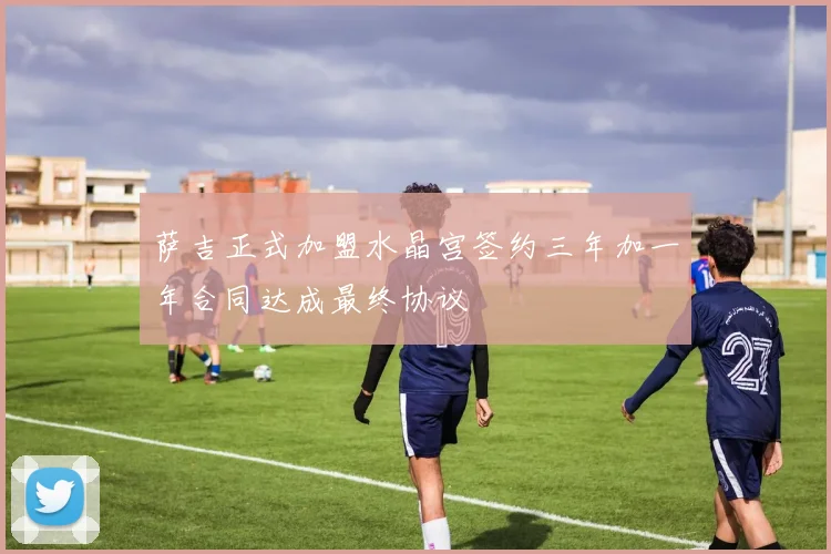 萨吉正式加盟水晶宫签约三年加一年合同达成最终协议