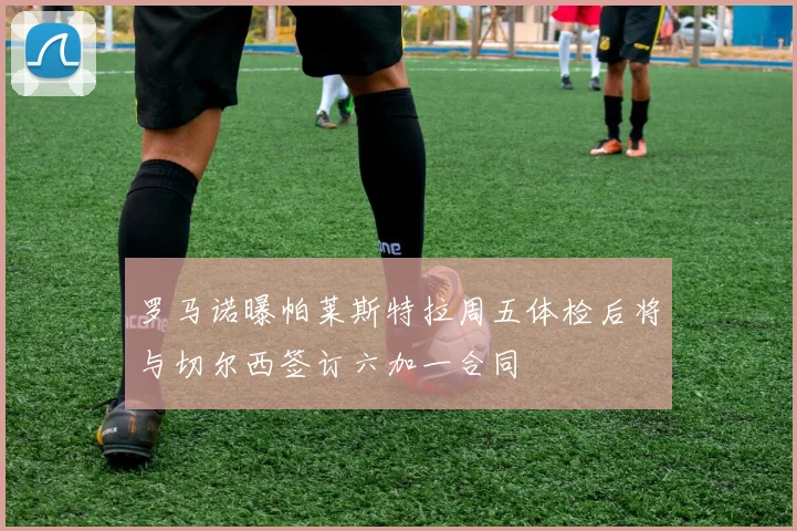 罗马诺曝帕莱斯特拉周五体检后将与切尔西签订六加一合同