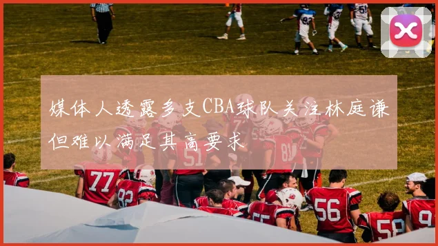 媒体人透露多支CBA球队关注林庭谦但难以满足其高要求