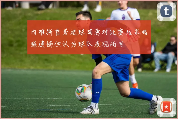 内维斯首秀进球满意对比赛结果略感遗憾但认为球队表现尚可